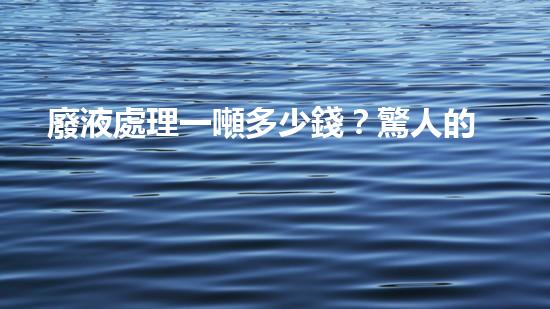 廢液處理一噸多少錢？驚人的價(jià)格揭秘！